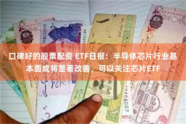 口碑好的股票配资 ETF日报：半导体芯片行业基本面或将显著改善，可以关注芯片ETF