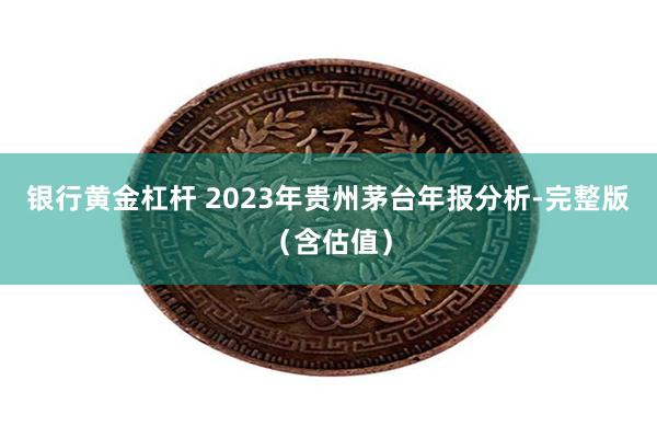 银行黄金杠杆 2023年贵州茅台年报分析-完整版（含估值）