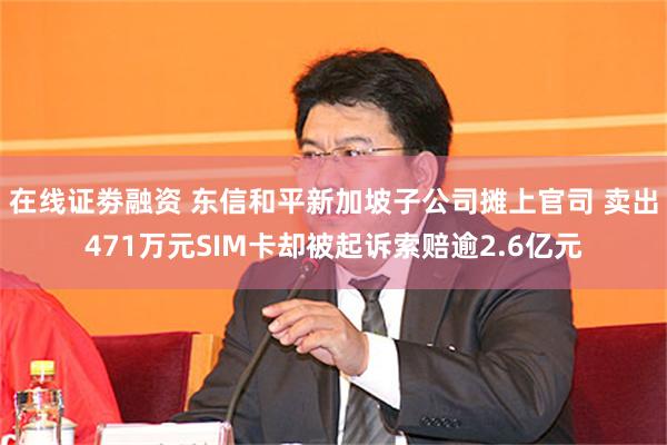 在线证劵融资 东信和平新加坡子公司摊上官司 卖出471万元SIM卡却被起诉索赔逾2.6亿元