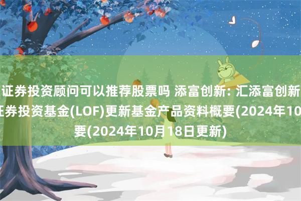 证券投资顾问可以推荐股票吗 添富创新: 汇添富创新未来混合型证券投资基金(LOF)更新基金产品资料概要(2024年10月18日更新)