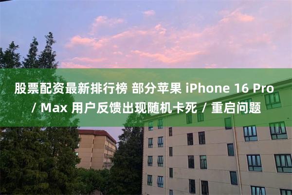 股票配资最新排行榜 部分苹果 iPhone 16 Pro / Max 用户反馈出现随机卡死 / 重启问题