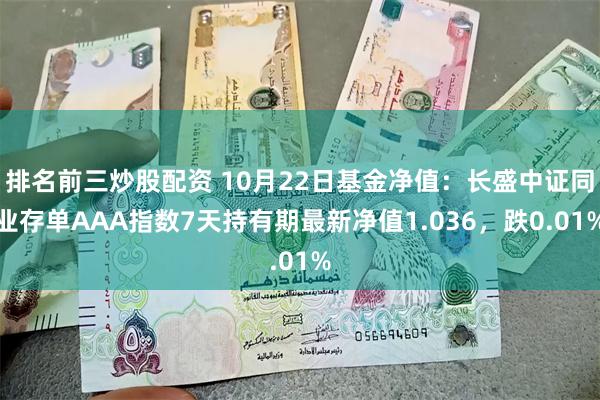 排名前三炒股配资 10月22日基金净值：长盛中证同业存单AAA指数7天持有期最新净值1.036，跌0.01%