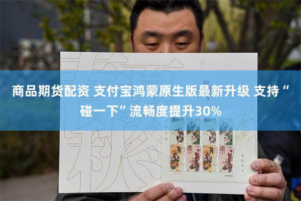 商品期货配资 支付宝鸿蒙原生版最新升级 支持“碰一下”流畅度提升30%