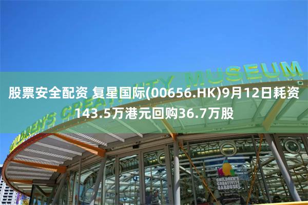 股票安全配资 复星国际(00656.HK)9月12日耗资143.5万港元回购36.7万股