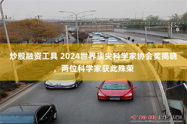 炒股融资工具 2024世界顶尖科学家协会奖揭晓，两位科学家获此殊荣