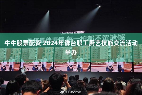 牛牛股票配资 2024年豫台职工厨艺技能交流活动举办