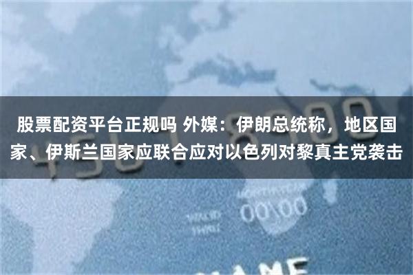 股票配资平台正规吗 外媒：伊朗总统称，地区国家、伊斯兰国家应联合应对以色列对黎真主党袭击