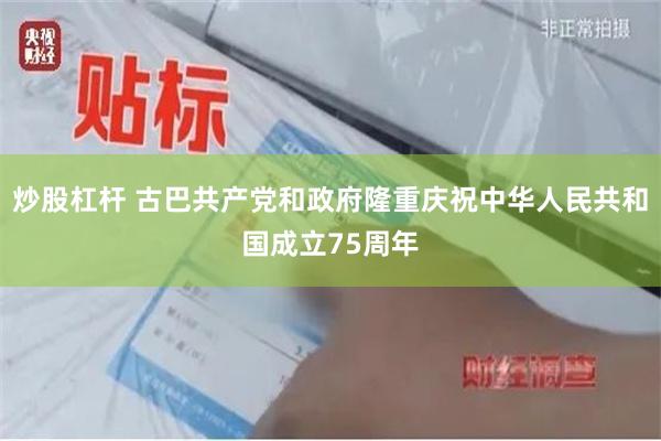 炒股杠杆 古巴共产党和政府隆重庆祝中华人民共和国成立75周年