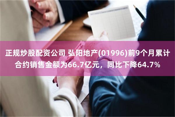 正规炒股配资公司 弘阳地产(01996)前9个月累计合约销售金额为66.7亿元，同比下降64.7%