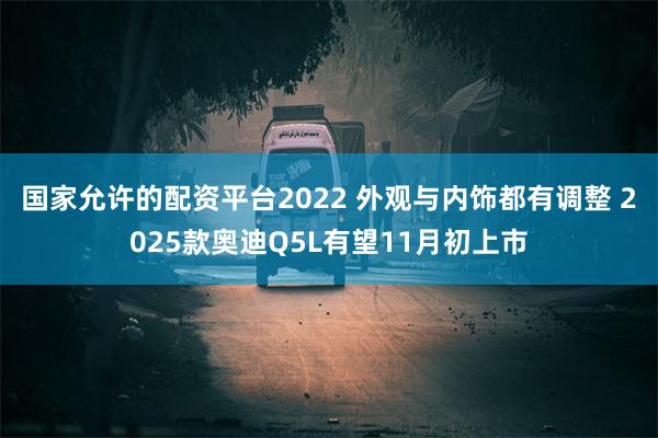 国家允许的配资平台2022 外观与内饰都有调整 2025款奥迪Q5L有望11月初上市