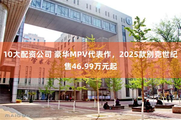 10大配资公司 豪华MPV代表作，2025款别克世纪售46.99万元起