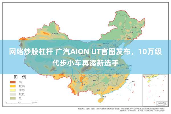 网络炒股杠杆 广汽AION UT官图发布，10万级代步小车再添新选手