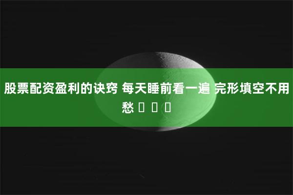 股票配资盈利的诀窍 每天睡前看一遍 完形填空不用愁 ​​​