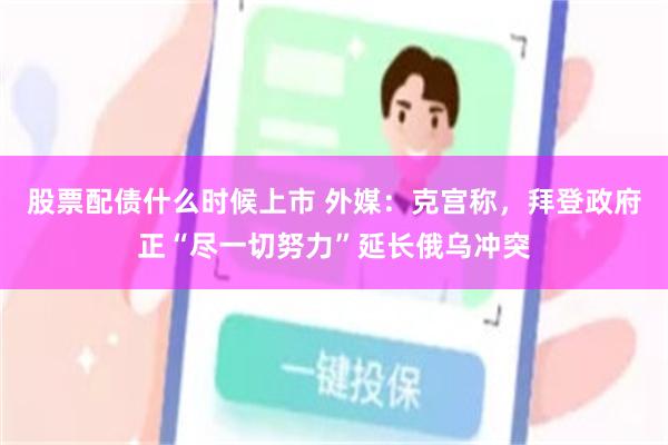 股票配债什么时候上市 外媒：克宫称，拜登政府正“尽一切努力”延长俄乌冲突