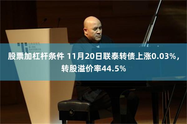 股票加杠杆条件 11月20日联泰转债上涨0.03%，转股溢价率44.5%