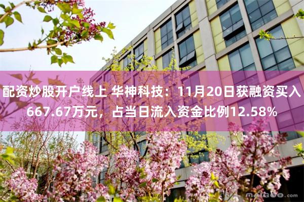 配资炒股开户线上 华神科技：11月20日获融资买入667.67万元，占当日流入资金比例12.58%