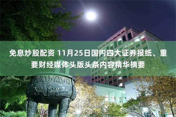 免息炒股配资 11月25日国内四大证券报纸、重要财经媒体头版头条内容精华摘要