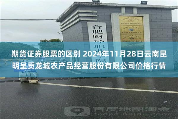 期货证券股票的区别 2024年11月28日云南昆明呈贡龙城农产品经营股份有限公司价格行情