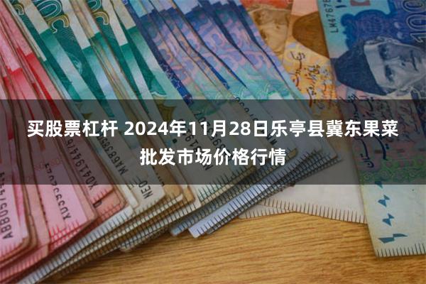 买股票杠杆 2024年11月28日乐亭县冀东果菜批发市场价格行情