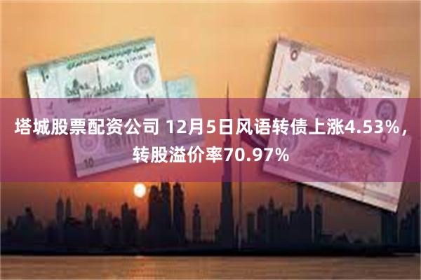 塔城股票配资公司 12月5日风语转债上涨4.53%，转股溢价率70.97%