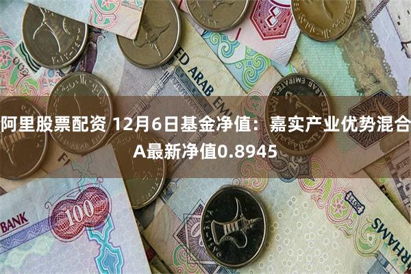 阿里股票配资 12月6日基金净值：嘉实产业优势混合A最新净值0.8945