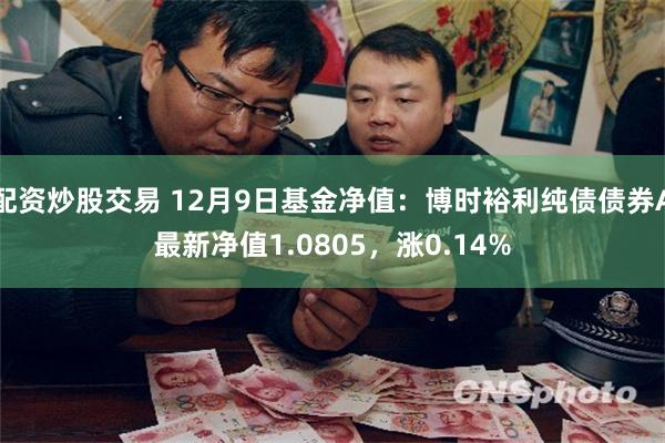 配资炒股交易 12月9日基金净值：博时裕利纯债债券A最新净值1.0805，涨0.14%