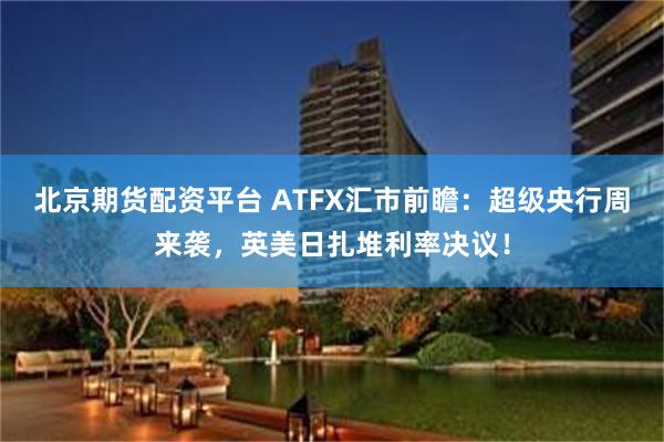 北京期货配资平台 ATFX汇市前瞻：超级央行周来袭，英美日扎堆利率决议！