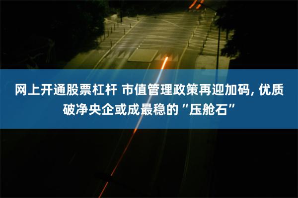 网上开通股票杠杆 市值管理政策再迎加码, 优质破净央企或成最稳的“压舱石”