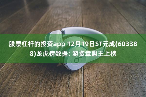 股票杠杆的投资app 12月19日ST元成(603388)龙虎榜数据: 游资章盟主上榜