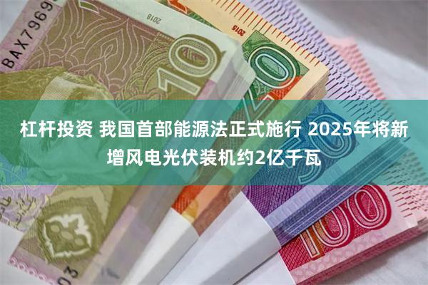 杠杆投资 我国首部能源法正式施行 2025年将新增风电光伏装机约2亿千瓦