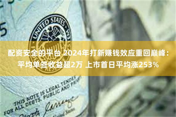 配资安全的平台 2024年打新赚钱效应重回巅峰：平均单签收益超2万 上市首日平均涨253%