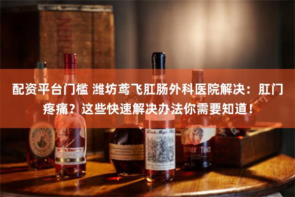 配资平台门槛 潍坊鸢飞肛肠外科医院解决：肛门疼痛？这些快速解决办法你需要知道！