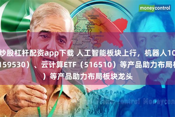 炒股杠杆配资app下载 人工智能板块上行，机器人100ETF（159530）、云计算ETF（516510）等产品助力布局板块龙头