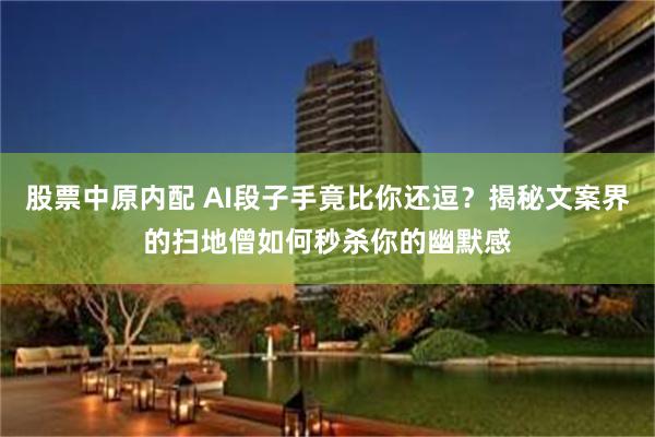 股票中原内配 AI段子手竟比你还逗？揭秘文案界的扫地僧如何秒杀你的幽默感