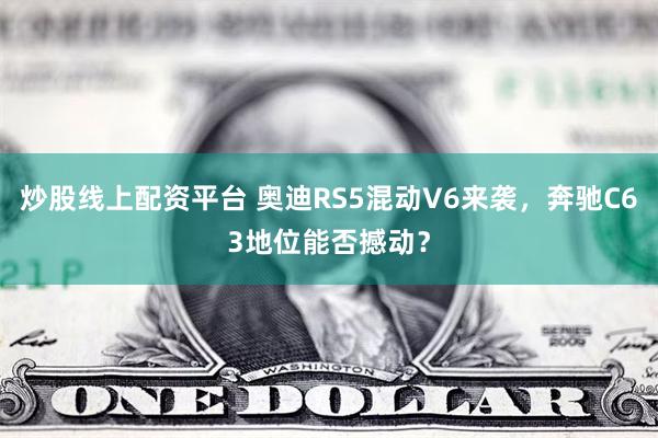 炒股线上配资平台 奥迪RS5混动V6来袭，奔驰C63地位能否撼动？