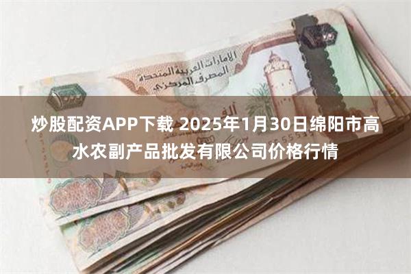 炒股配资APP下载 2025年1月30日绵阳市高水农副产品批发有限公司价格行情