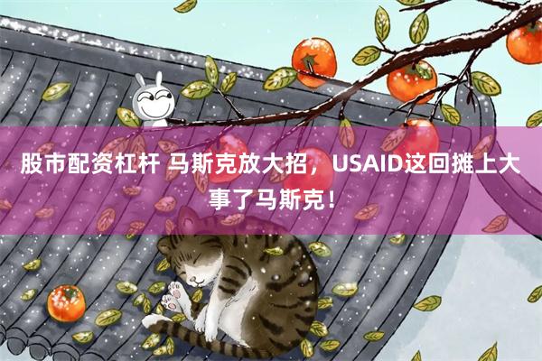 股市配资杠杆 马斯克放大招，USAID这回摊上大事了马斯克！