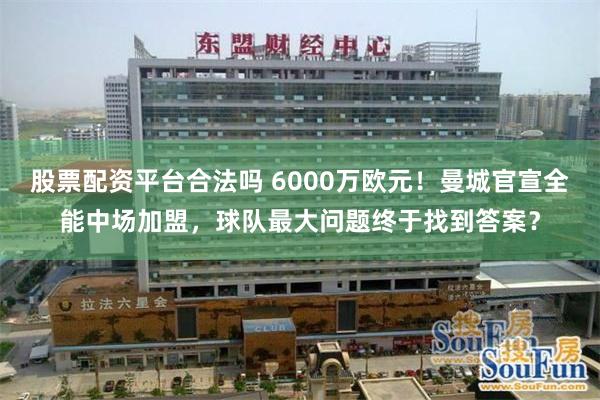 股票配资平台合法吗 6000万欧元！曼城官宣全能中场加盟，球队最大问题终于找到答案？