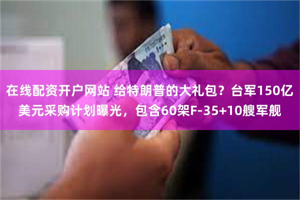 在线配资开户网站 给特朗普的大礼包？台军150亿美元采购计划曝光，包含60架F-35+10艘军舰