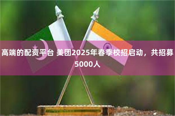 高端的配资平台 美团2025年春季校招启动，共招募5000人