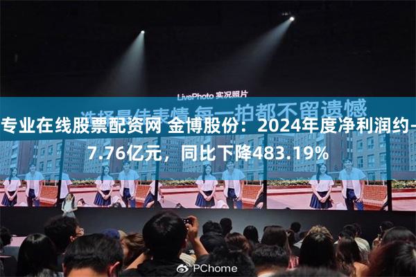 专业在线股票配资网 金博股份：2024年度净利润约-7.76亿元，同比下降483.19%