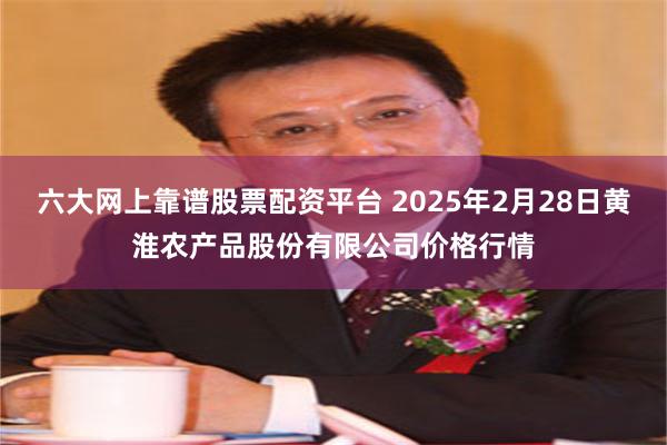 六大网上靠谱股票配资平台 2025年2月28日黄淮农产品股份有限公司价格行情