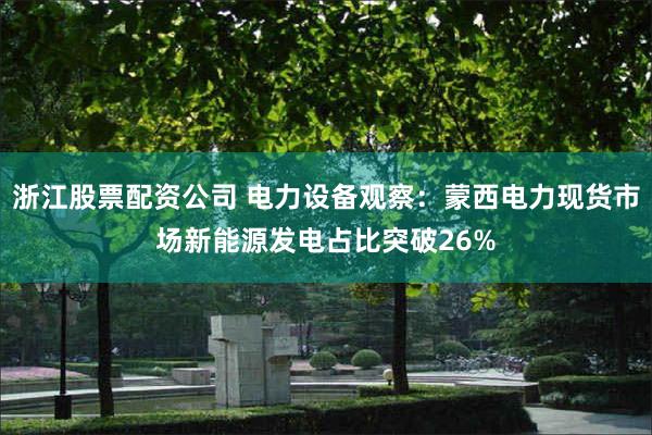 浙江股票配资公司 电力设备观察：蒙西电力现货市场新能源发电占比突破26%