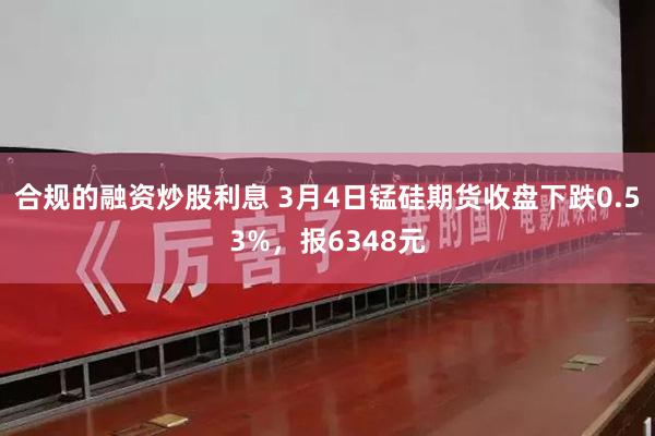 合规的融资炒股利息 3月4日锰硅期货收盘下跌0.53%，报6348元