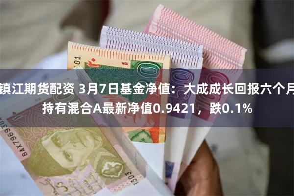 镇江期货配资 3月7日基金净值：大成成长回报六个月持有混合A最新净值0.9421，跌0.1%