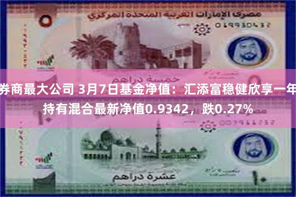 券商最大公司 3月7日基金净值：汇添富稳健欣享一年持有混合最新净值0.9342，跌0.27%