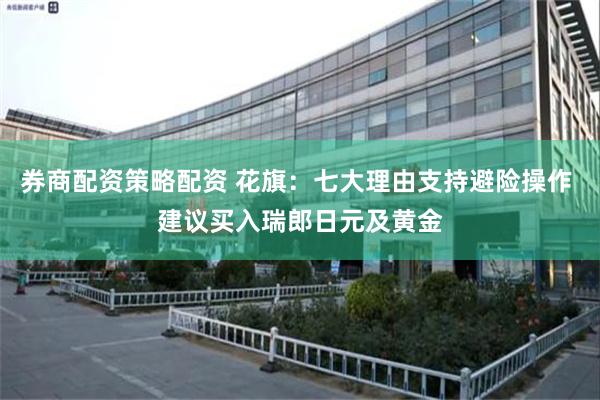 券商配资策略配资 花旗：七大理由支持避险操作 建议买入瑞郎日元及黄金