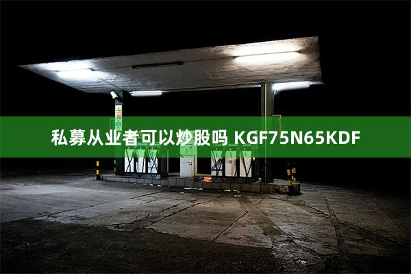 私募从业者可以炒股吗 KGF75N65KDF